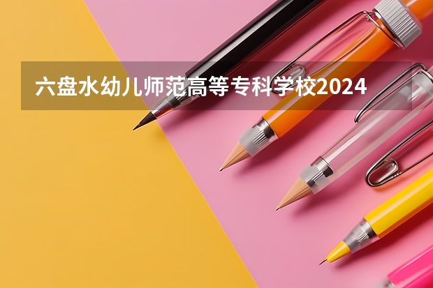 六盘水幼儿师范高等专科学校2024高考广西招生计划