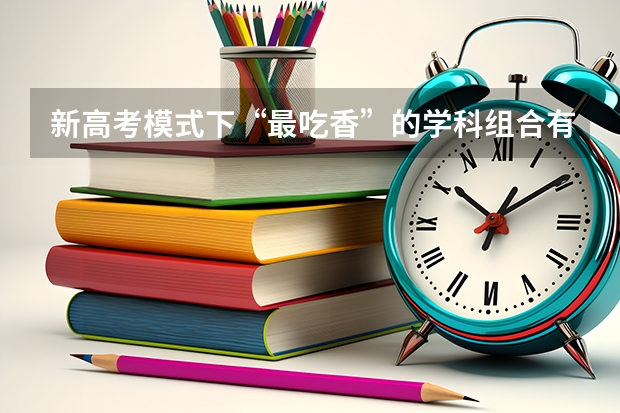 新高考模式下“最吃香”的学科组合有哪些？