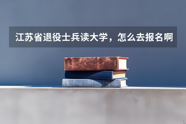 江苏省退役士兵读大学，怎么去报名啊？