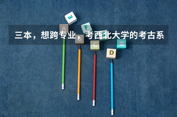 三本，想跨专业，考西北大学的考古系，或者历史专业，行吗，分数情况怎么样？好就业吗？