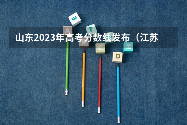 山东2023年高考分数线发布（江苏考生一本录取率）