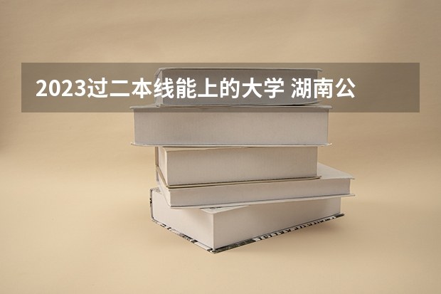 2023过二本线能上的大学 湖南公办二本大学分数线