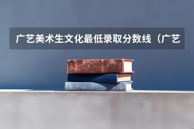 广艺美术生文化最低录取分数线（广艺分数线）