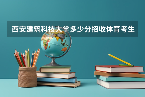 西安建筑科技大学多少分招收体育考生？