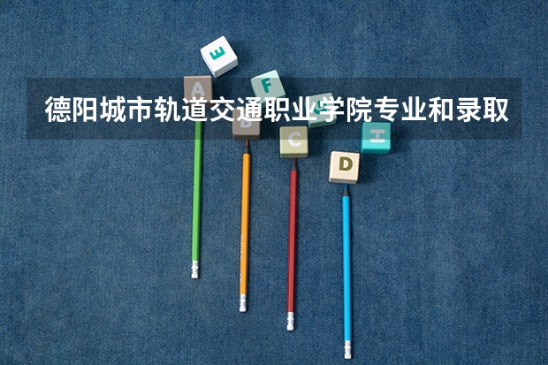 德阳城市轨道交通职业学院专业和录取分数线详解