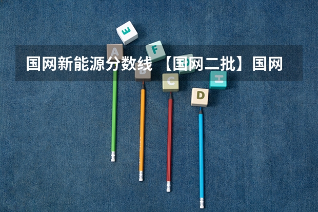 国网新能源分数线 【国网二批】国网新源有岗！门槛不高待遇却和市局相当！