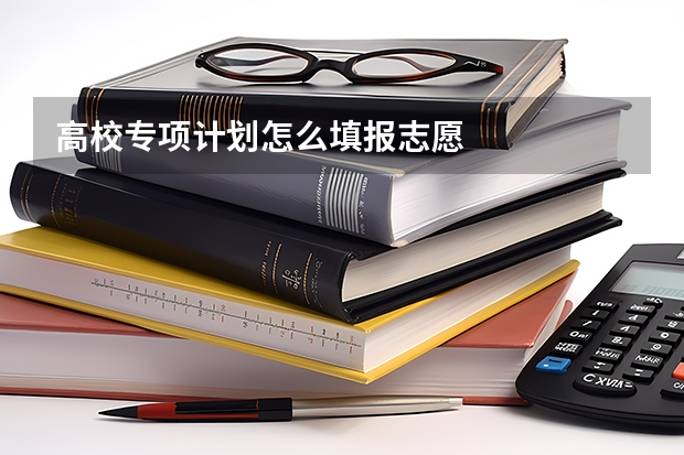 高校专项计划怎么填报志愿