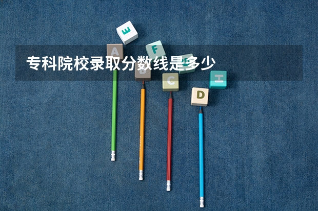 专科院校录取分数线是多少