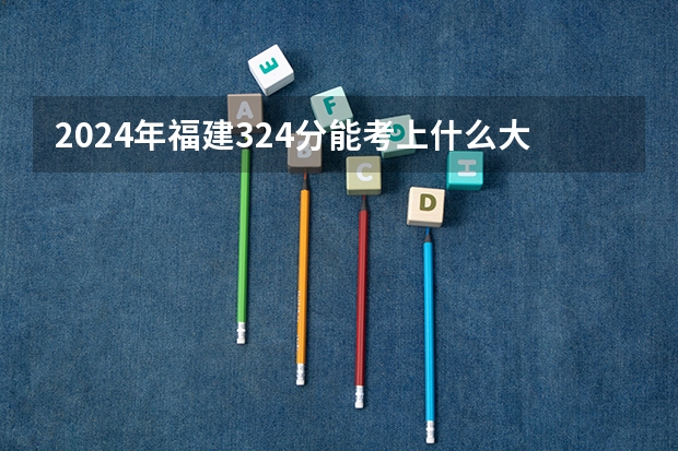 2024年福建324分能考上什么大学？