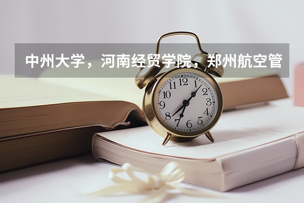 中州大学，河南经贸学院，郑州航空管理学院，郑州轻工业学院这几个大专哪个好？急