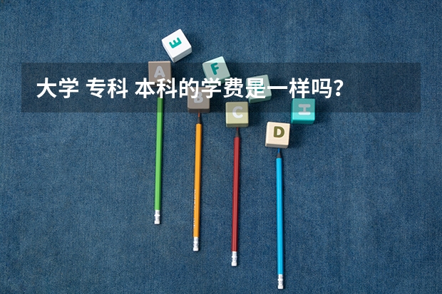 大学 专科 本科的学费是一样吗？