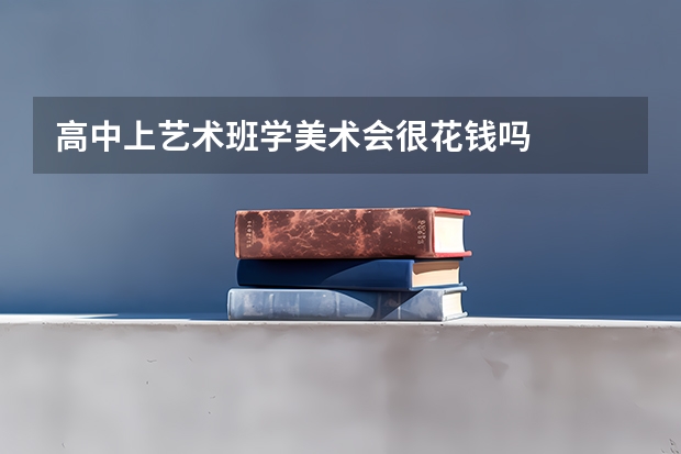 高中上艺术班学美术会很花钱吗
