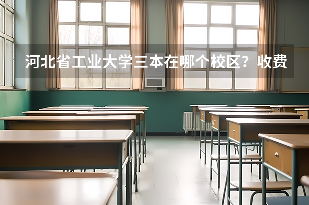 河北省工业大学三本在哪个校区？收费如何？教学质量如何？有什么好专业？尽量具体点！谢谢