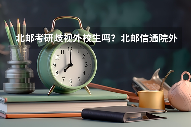 北邮考研歧视外校生吗？北邮信通院外校录取分数线多少
