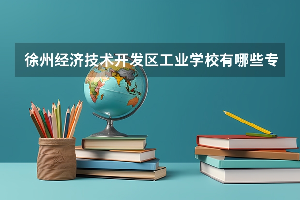 徐州经济技术开发区工业学校有哪些专业 徐州经济技术开发区工业学校就业选择