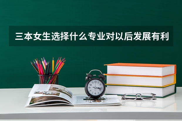 三本女生选择什么专业对以后发展有利？