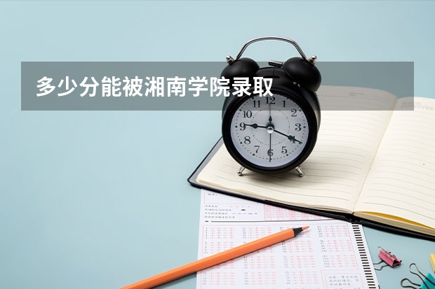 多少分能被湘南学院录取