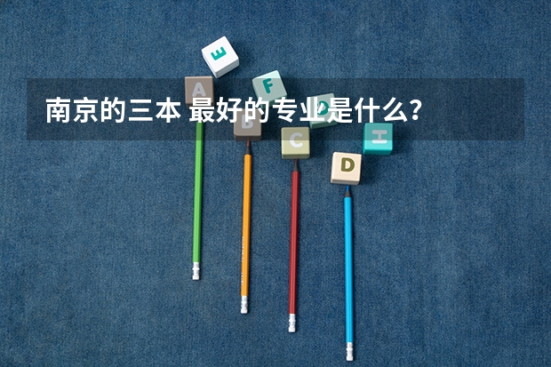 南京的三本 最好的专业是什么?