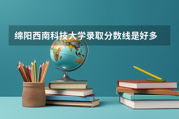 绵阳西南科技大学录取分数线是好多 绵阳科技大学分数线