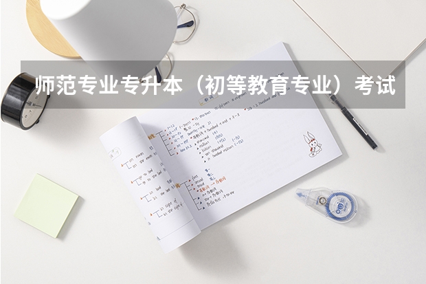师范专业专升本（初等教育专业）考试都需要考什么内容？谢谢啦！