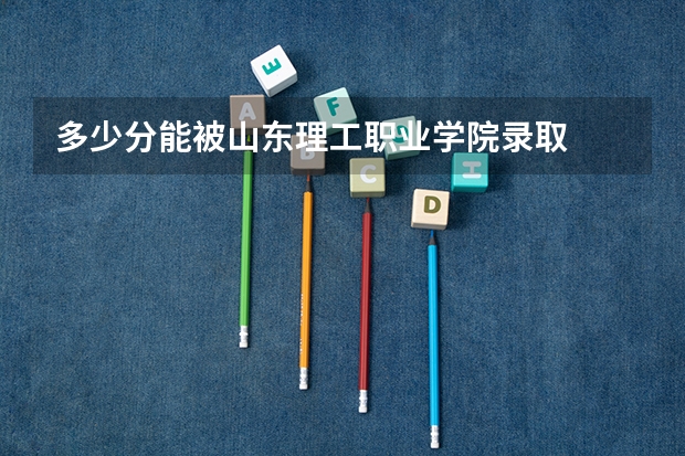 多少分能被山东理工职业学院录取