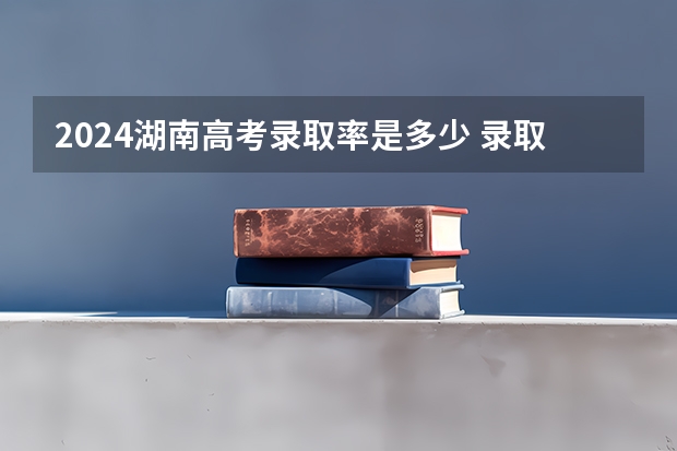 2024湖南高考录取率是多少 录取人数预估