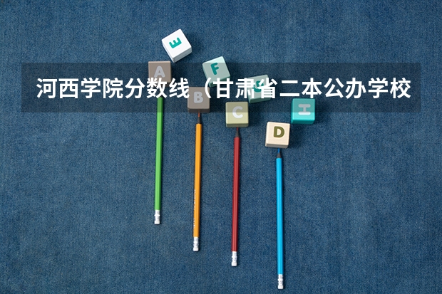 河西学院分数线（甘肃省二本公办学校及录取分数线）