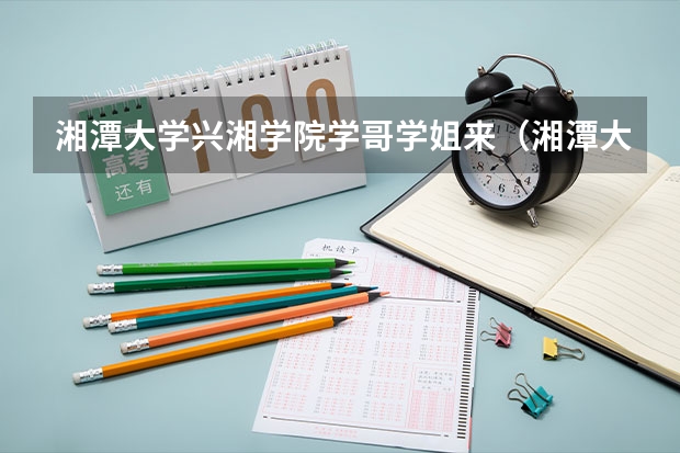 湘潭大学兴湘学院学哥学姐来（湘潭大学兴湘学院分数线）
