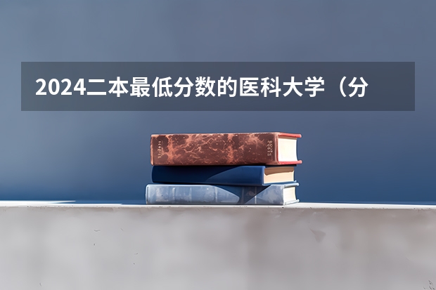 2024二本最低分数的医科大学（分数线最低的二本大学）