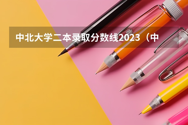 中北大学二本录取分数线2023（中北大学二本专业排名榜）