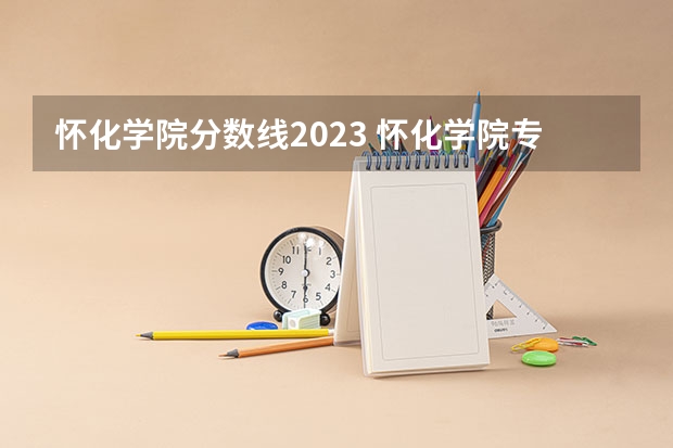 怀化学院分数线2023 怀化学院专升本录取分数线2023