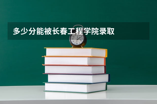 多少分能被长春工程学院录取
