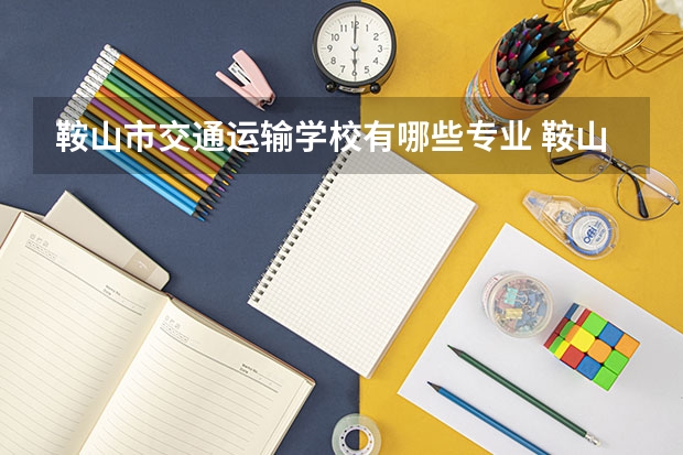 鞍山市交通运输学校有哪些专业 鞍山市交通运输学校就业选择