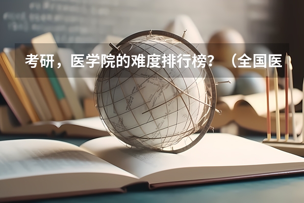 考研，医学院的难度排行榜？（全国医学院校排名及录取分数线）