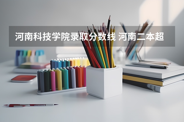 河南科技学院录取分数线 河南二本超几分可以报考