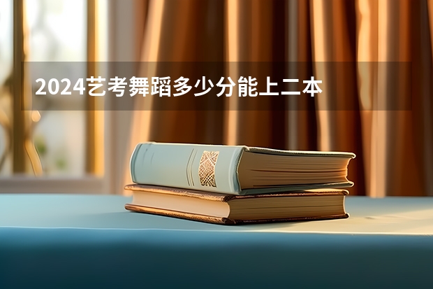2024艺考舞蹈多少分能上二本