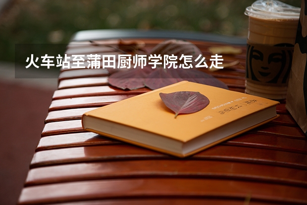 火车站至蒲田厨师学院怎么走