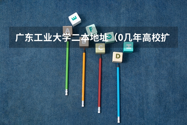 广东工业大学二本地址（0几年高校扩招后广东工业大学降为二本）