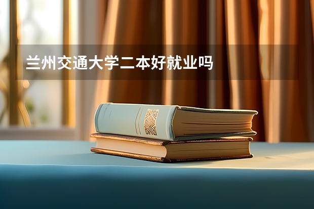 兰州交通大学二本好就业吗