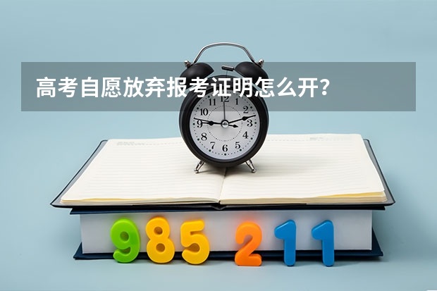 高考自愿放弃报考证明怎么开？
