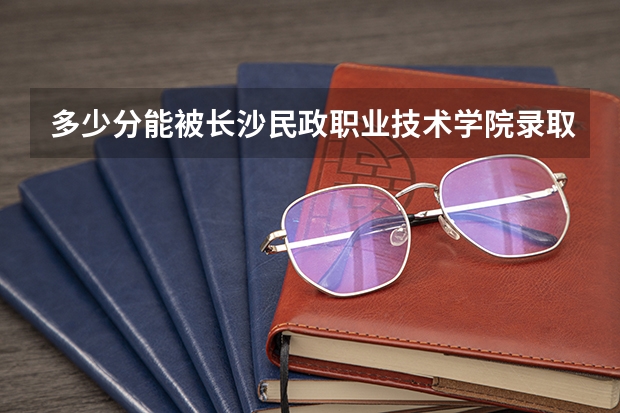 多少分能被长沙民政职业技术学院录取