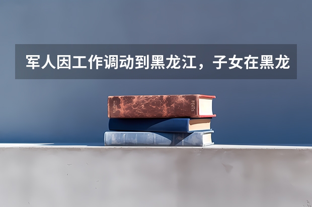 军人因工作调动到黑龙江，子女在黑龙江参加高考的基本条件是什么