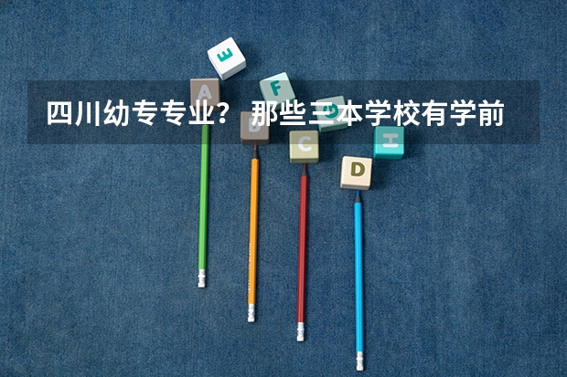 四川幼专专业？ 那些三本学校有学前教育专业（就是当幼师那种）