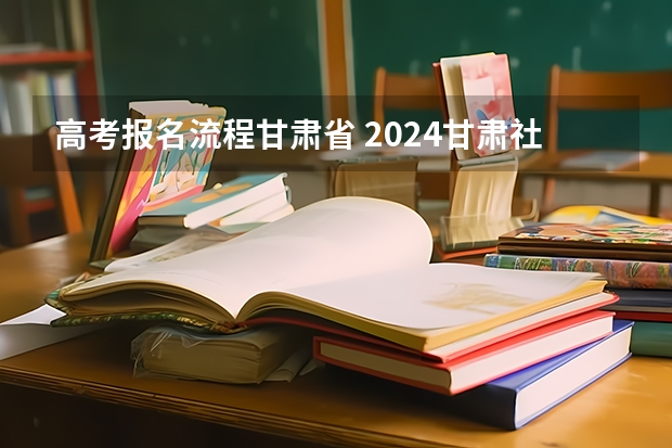 高考报名流程甘肃省 2024甘肃社会考生高考报名流程