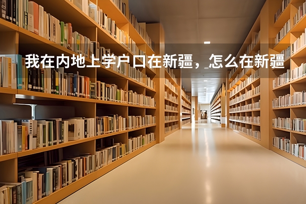 我在内地上学户口在新疆，怎么在新疆参加高考