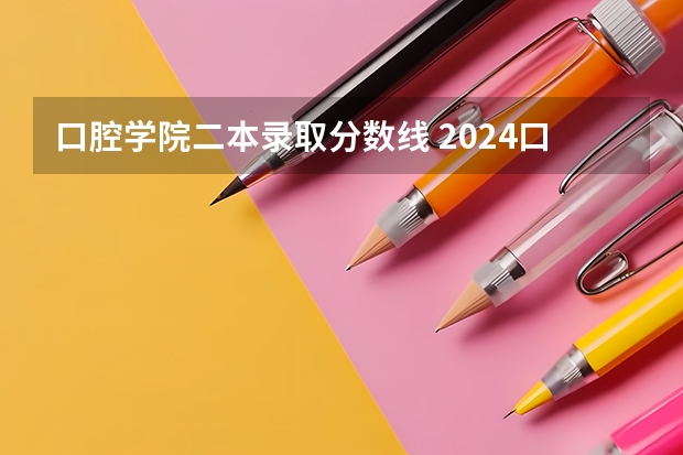 口腔学院二本录取分数线 2024口腔医学二本大学排名及分数线