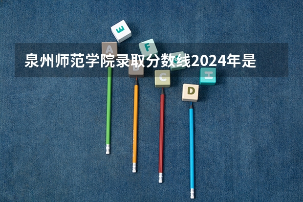 泉州师范学院录取分数线2024年是多少分(附各省录取最低分)