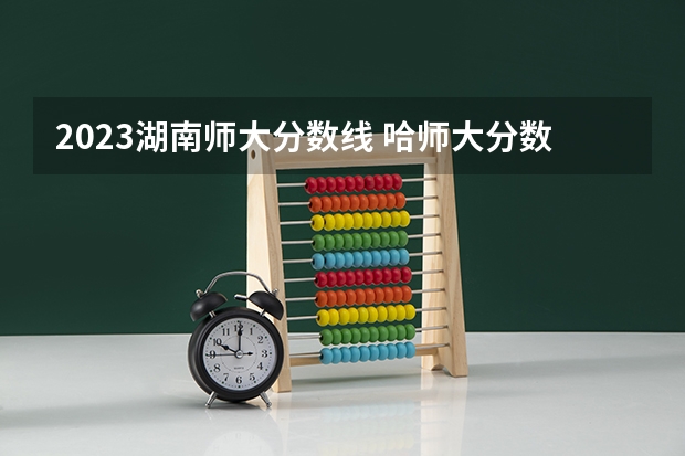2023湖南师大分数线 哈师大分数线