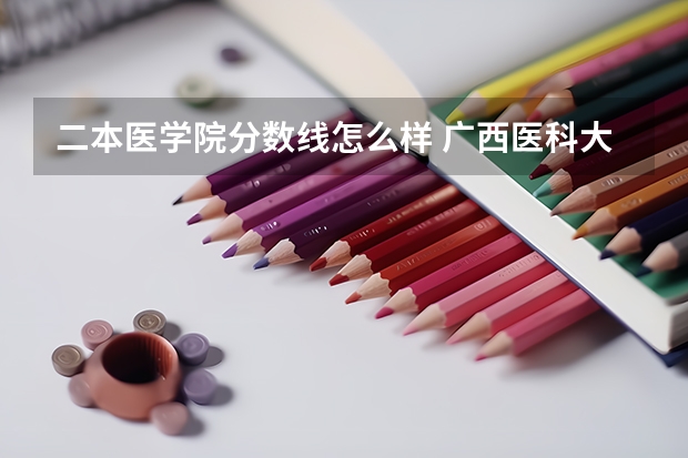 二本医学院分数线怎么样 广西医科大学二本分数线