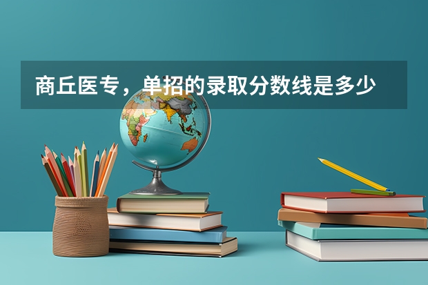 商丘医专，单招的录取分数线是多少